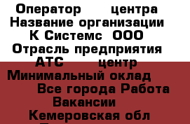 Оператор Call-центра › Название организации ­ К Системс, ООО › Отрасль предприятия ­ АТС, call-центр › Минимальный оклад ­ 15 000 - Все города Работа » Вакансии   . Кемеровская обл.,Прокопьевск г.